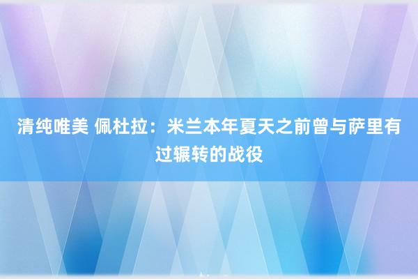 清纯唯美 佩杜拉：米兰本年夏天之前曾与萨里有过辗转的战役