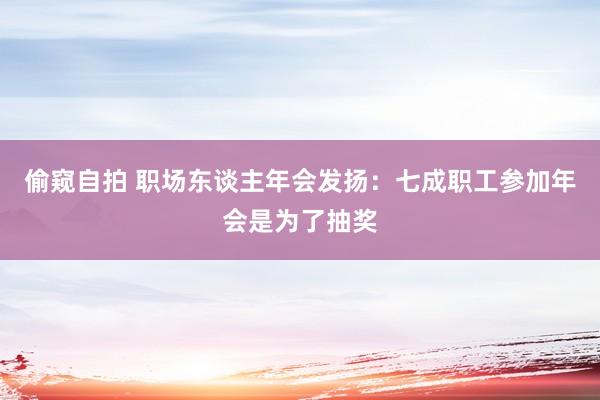 偷窥自拍 职场东谈主年会发扬：七成职工参加年会是为了抽奖