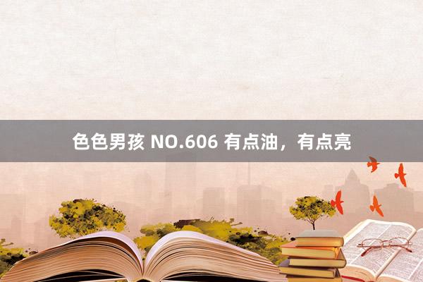 色色男孩 NO.606 有点油，有点亮