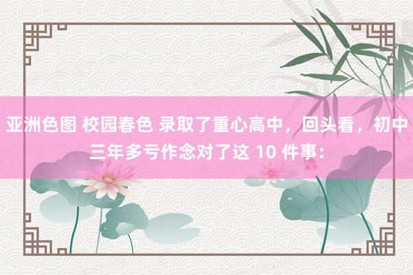亚洲色图 校园春色 录取了重心高中,回头看,初中三年多亏作念对了这 10 件事: