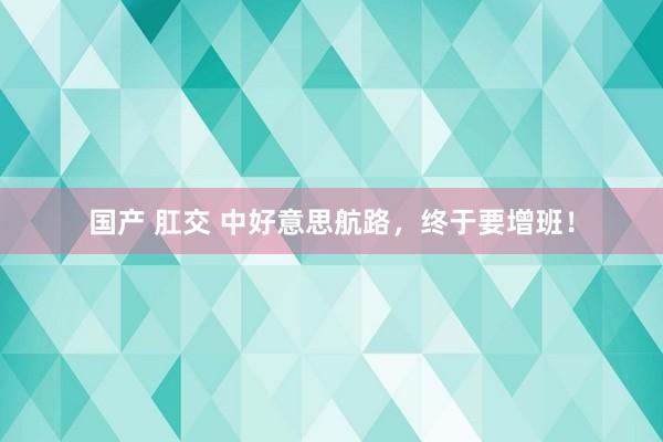 国产 肛交 中好意思航路，终于要增班！