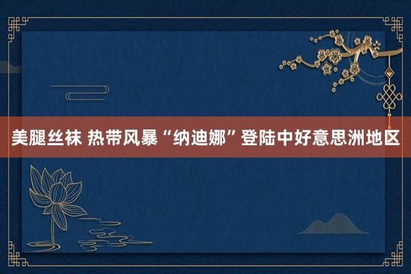 美腿丝袜 热带风暴“纳迪娜”登陆中好意思洲地区
