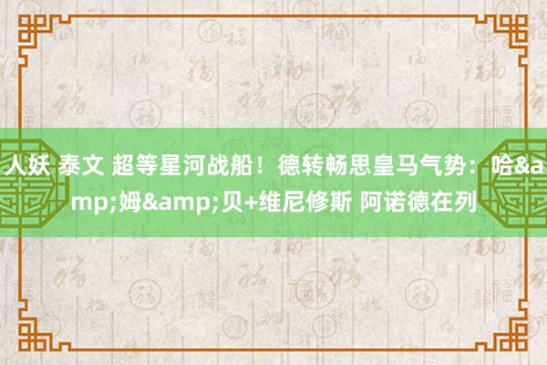 人妖 泰文 超等星河战船！德转畅思皇马气势：哈&姆&贝+维尼修斯 阿诺德在列