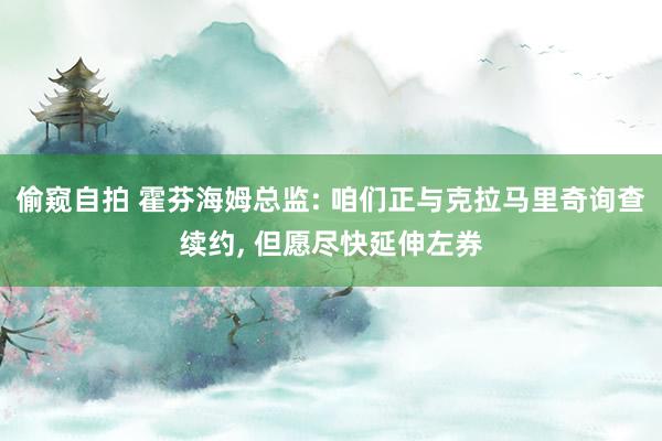 偷窥自拍 霍芬海姆总监: 咱们正与克拉马里奇询查续约， 但愿尽快延伸左券
