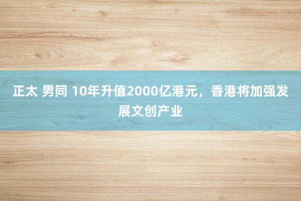 正太 男同 10年升值2000亿港元，香港将加强发展文创产业
