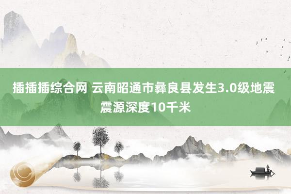 插插插综合网 云南昭通市彝良县发生3.0级地震 震源深度10千米