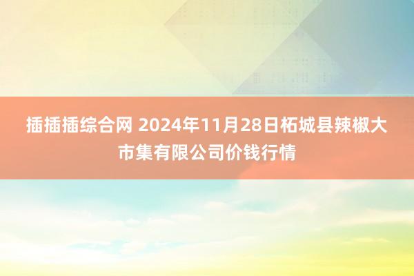 插插插综合网 2024年11月28日柘城县辣椒大市集有限公司价钱行情