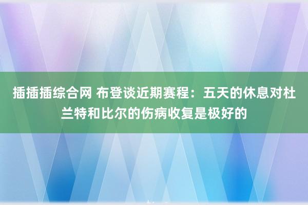 插插插综合网 布登谈近期赛程：五天的休息对杜兰特和比尔的伤病收复是极好的