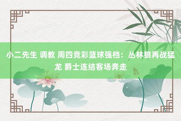 小二先生 调教 周四竞彩篮球强档：丛林狼再战猛龙 爵士连结客场奔走