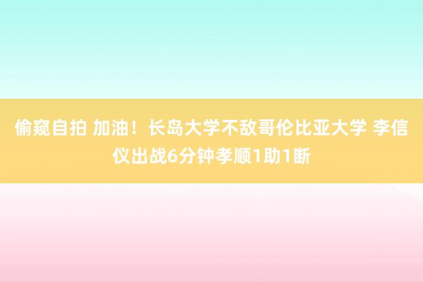 偷窥自拍 加油！长岛大学不敌哥伦比亚大学 李信仪出战6分钟孝顺1助1断