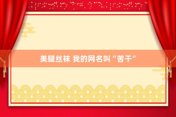 美腿丝袜 我的网名叫“苦干”