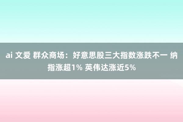 ai 文爱 群众商场：好意思股三大指数涨跌不一 纳指涨超1% 英伟达涨近5%