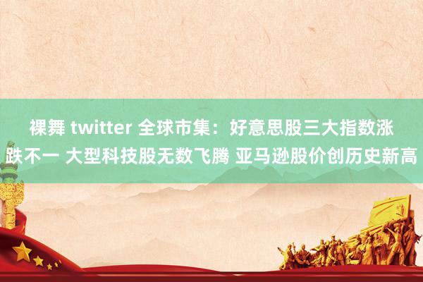裸舞 twitter 全球市集：好意思股三大指数涨跌不一 大型科技股无数飞腾 亚马逊股价创历史新高