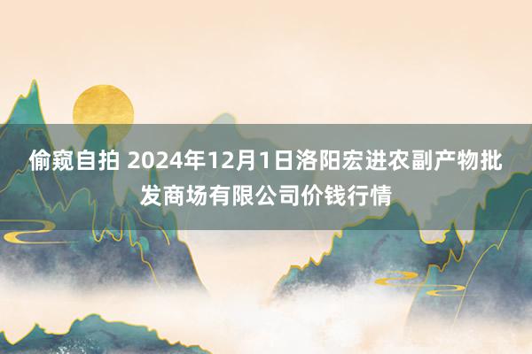 偷窥自拍 2024年12月1日洛阳宏进农副产物批发商场有限公司价钱行情
