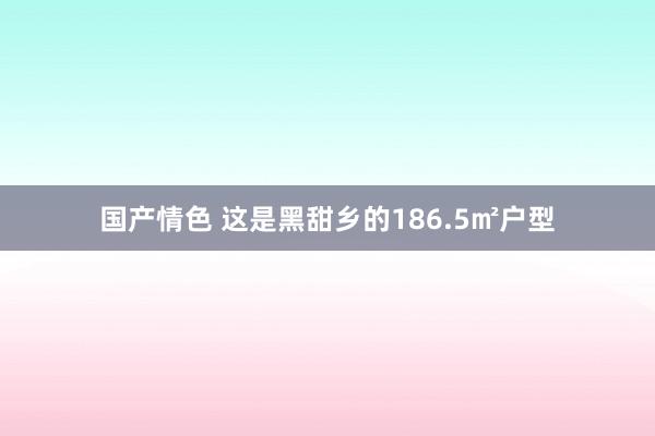 国产情色 这是黑甜乡的186.5㎡户型