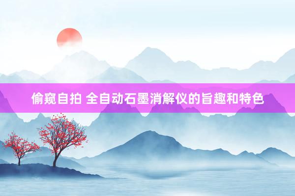 偷窥自拍 全自动石墨消解仪的旨趣和特色
