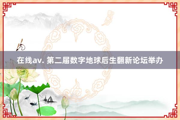 在线av. 第二届数字地球后生翻新论坛举办