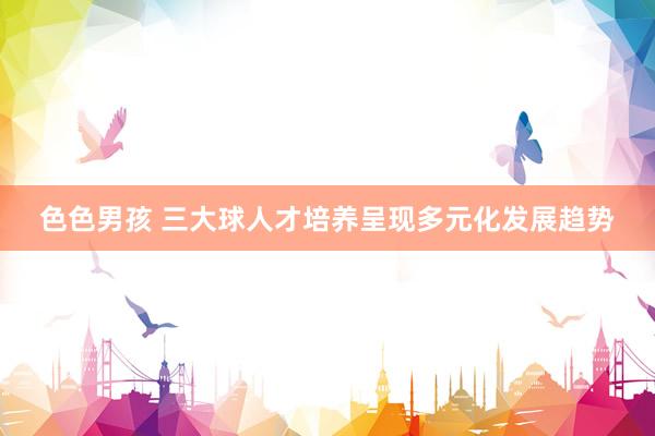 色色男孩 三大球人才培养呈现多元化发展趋势