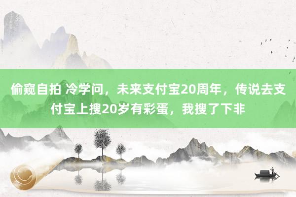 偷窥自拍 冷学问，未来支付宝20周年，传说去支付宝上搜20岁有彩蛋，我搜了下非