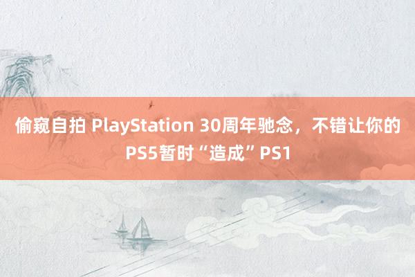 偷窥自拍 PlayStation 30周年驰念，不错让你的PS5暂时“造成”PS1