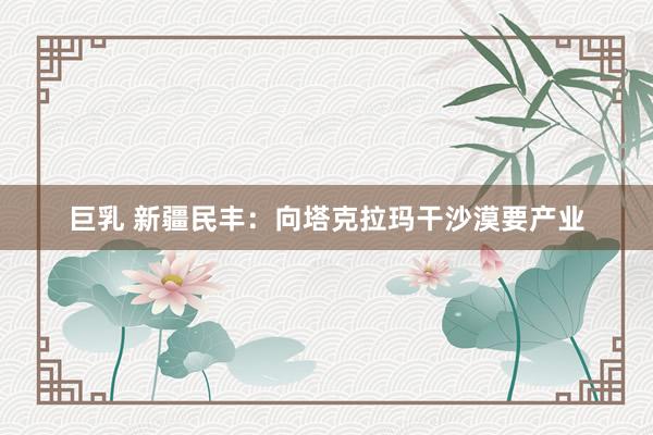 巨乳 新疆民丰：向塔克拉玛干沙漠要产业
