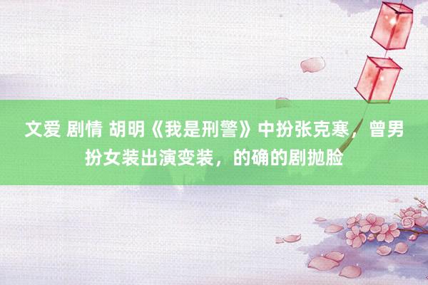 文爱 剧情 胡明《我是刑警》中扮张克寒，曾男扮女装出演变装，的确的剧抛脸