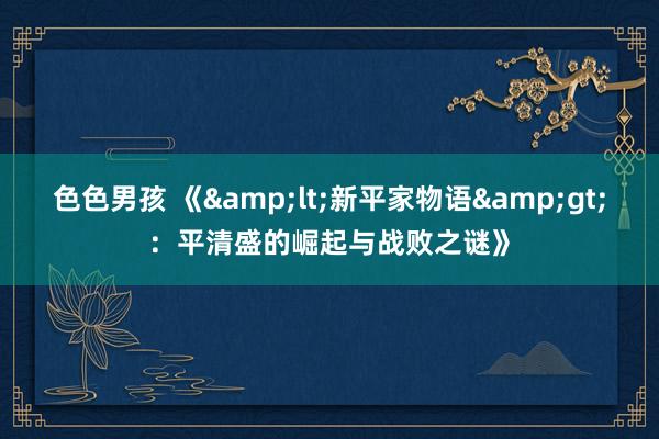 色色男孩 《&lt;新平家物语&gt;：平清盛的崛起与战败之谜》
