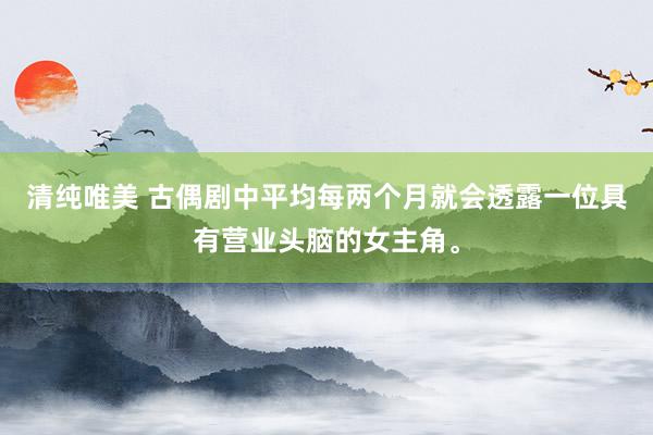 清纯唯美 古偶剧中平均每两个月就会透露一位具有营业头脑的女主角。