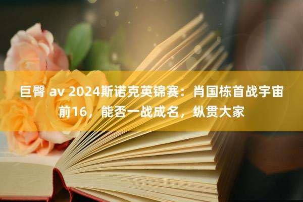 巨臀 av 2024斯诺克英锦赛：肖国栋首战宇宙前16，能否一战成名，纵贯大家