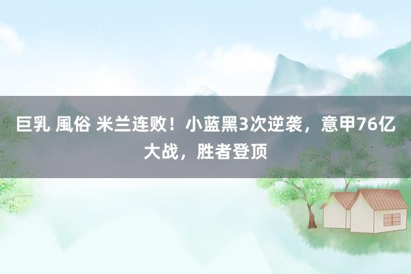 巨乳 風俗 米兰连败！小蓝黑3次逆袭，意甲76亿大战，胜者登顶