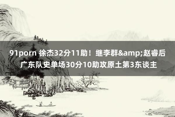 91porn 徐杰32分11助！继李群&赵睿后 广东队史单场30分10助攻原土第3东谈主
