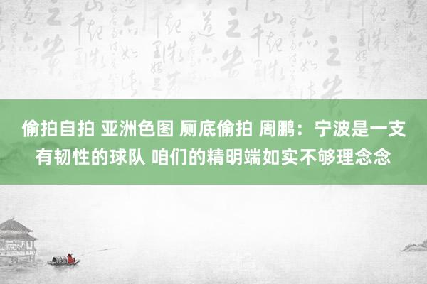 偷拍自拍 亚洲色图 厕底偷拍 周鹏：宁波是一支有韧性的球队 咱们的精明端如实不够理念念