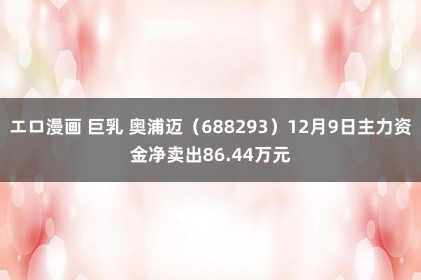 エロ漫画 巨乳 奥浦迈（688293）12月9日主力资金净卖出86.44万元