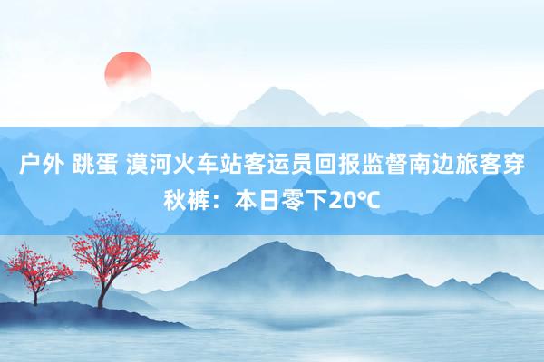 户外 跳蛋 漠河火车站客运员回报监督南边旅客穿秋裤：本日零下20℃