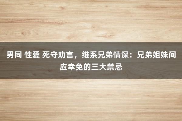 男同 性愛 死守劝言，维系兄弟情深：兄弟姐妹间应幸免的三大禁忌