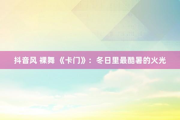 抖音风 裸舞 《卡门》：冬日里最酷暑的火光