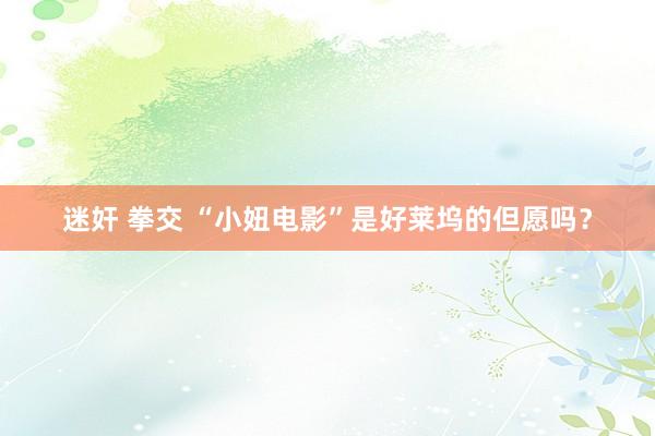 迷奸 拳交 “小妞电影”是好莱坞的但愿吗？