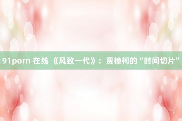 91porn 在线 《风致一代》：贾樟柯的“时间切片”