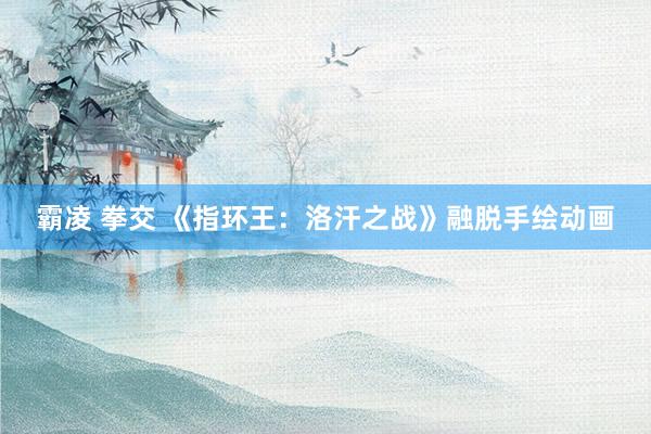 霸凌 拳交 《指环王：洛汗之战》融脱手绘动画