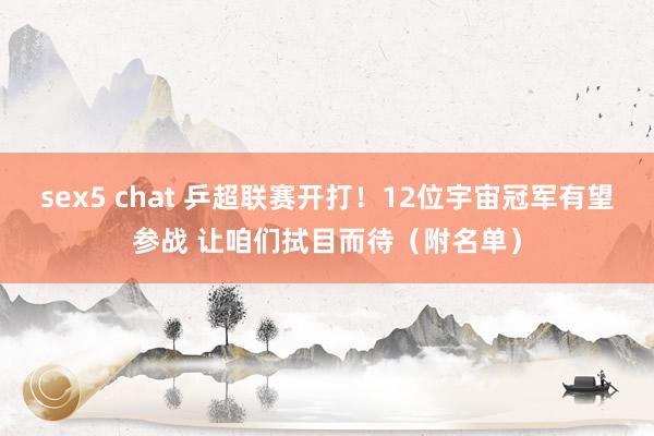 sex5 chat 乒超联赛开打！12位宇宙冠军有望参战 让咱们拭目而待（附名单）