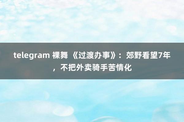 telegram 裸舞 《过渡办事》：郊野看望7年，不把外卖骑手苦情化