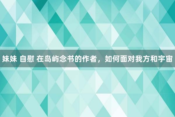 妹妹 自慰 在岛屿念书的作者，如何面对我方和宇宙
