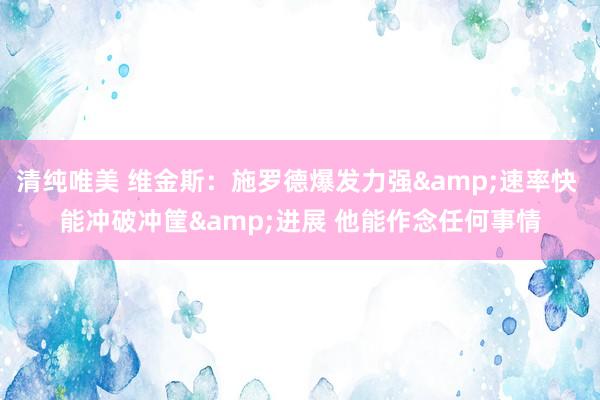 清纯唯美 维金斯：施罗德爆发力强&速率快 能冲破冲筐&进展 他能作念任何事情