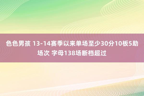 色色男孩 13-14赛季以来单场至少30分10板5助场次 字母138场断档超过