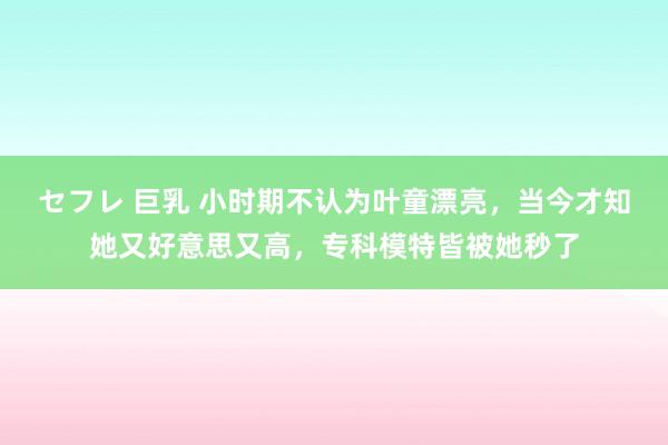 セフレ 巨乳 小时期不认为叶童漂亮，当今才知她又好意思又高，专科模特皆被她秒了