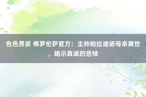 色色男孩 佛罗伦萨官方：主帅帕拉迪诺母亲离世，暗示真诚的悲悼