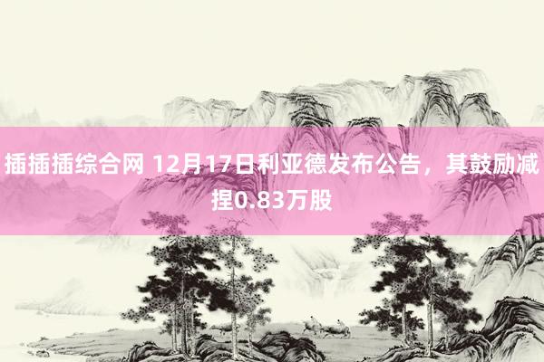 插插插综合网 12月17日利亚德发布公告，其鼓励减捏0.83万股