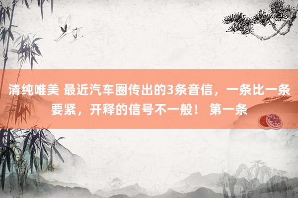 清纯唯美 最近汽车圈传出的3条音信，一条比一条要紧，开释的信号不一般！ 第一条