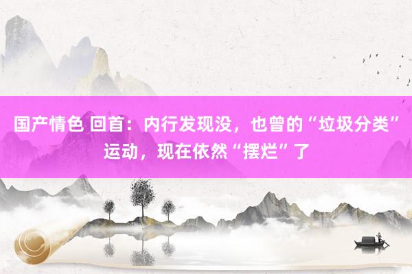 国产情色 回首：内行发现没，也曾的“垃圾分类”运动，现在依然“摆烂”了