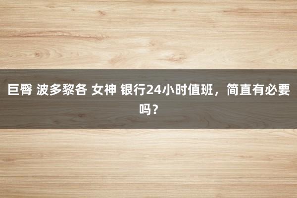 巨臀 波多黎各 女神 银行24小时值班，简直有必要吗？